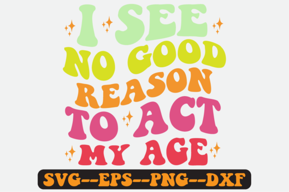 I See No Good Reason to Act My Age Svg Graphics in Crafts