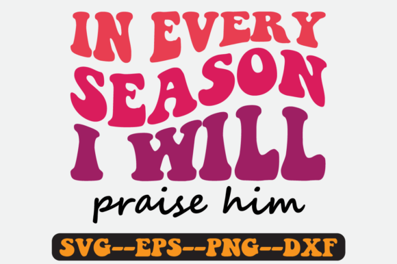 In Every Season I Will Praise Him Svg Graphics for Crafts
